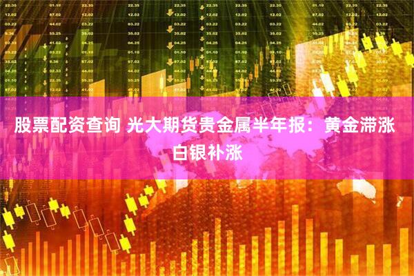 股票配资查询 光大期货贵金属半年报：黄金滞涨 白银补涨