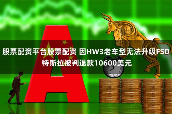 股票配资平台股票配资 因HW3老车型无法升级FSD 特斯拉被判退款10600美元