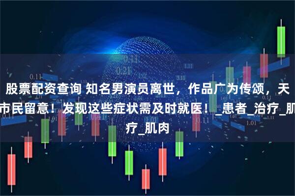 股票配资查询 知名男演员离世，作品广为传颂，天津市民留意！发现这些症状需及时就医！_患者_治疗_肌肉