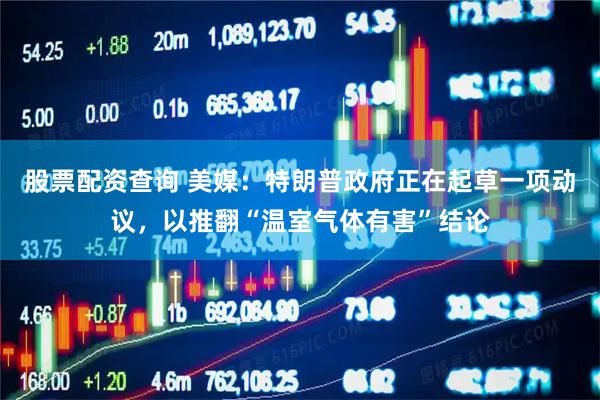 股票配资查询 美媒：特朗普政府正在起草一项动议，以推翻“温室气体有害”结论