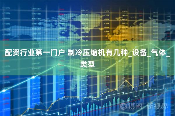 配资行业第一门户 制冷压缩机有几种_设备_气体_类型