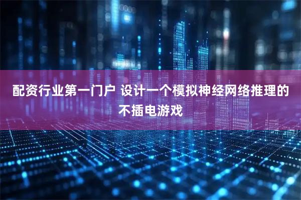配资行业第一门户 设计一个模拟神经网络推理的不插电游戏