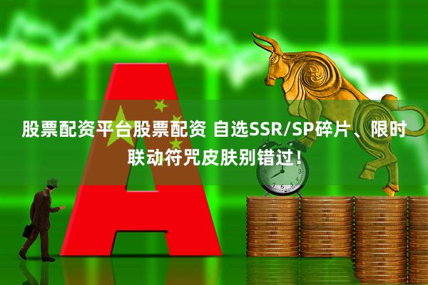 股票配资平台股票配资 自选SSR/SP碎片、限时联动符咒皮肤别错过！