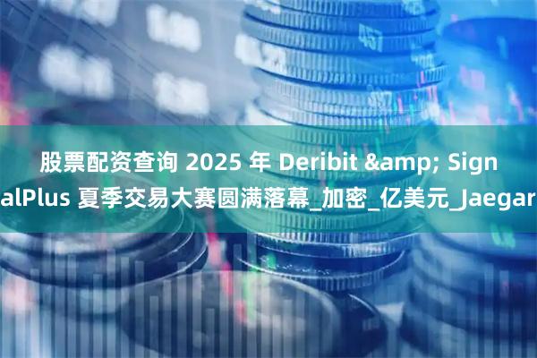股票配资查询 2025 年 Deribit & SignalPlus 夏季交易大赛圆满落幕_加密_亿美元_Jaegar