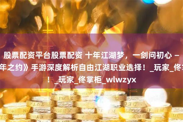 股票配资平台股票配资 十年江湖梦，一剑问初心 —《武林外传十年之约》手游深度解析自由江湖职业选择！_玩家_佟掌柜_wlwzyx