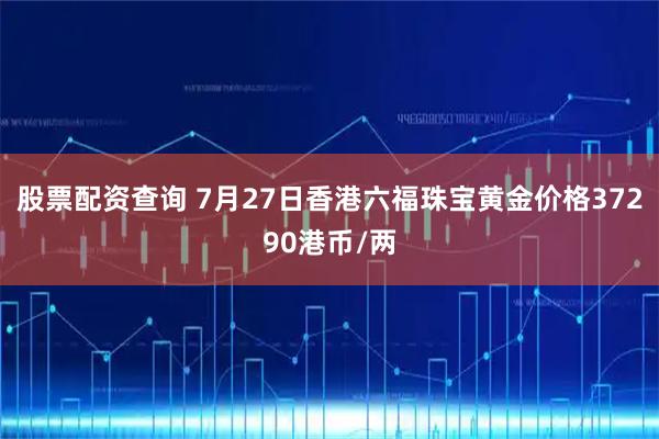 股票配资查询 7月27日香港六福珠宝黄金价格37290港币/两