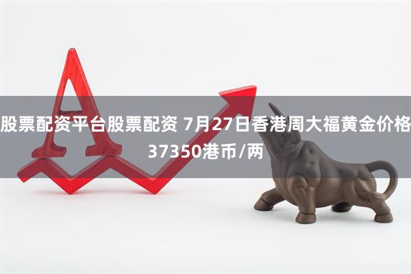 股票配资平台股票配资 7月27日香港周大福黄金价格37350港币/两