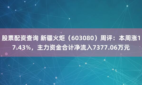 股票配资查询 新疆火炬（603080）周评：本周涨17.43%，主力资金合计净流入7377.06万元