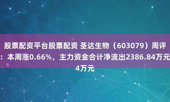 股票配资平台股票配资 圣达生物（603079）周评：本周涨0.66%，主力资金合计净流出2386.84万元