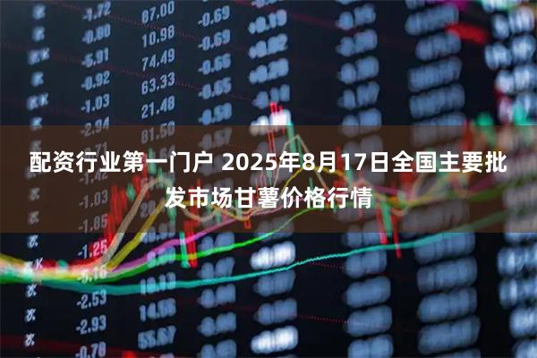 配资行业第一门户 2025年8月17日全国主要批发市场甘薯价格行情