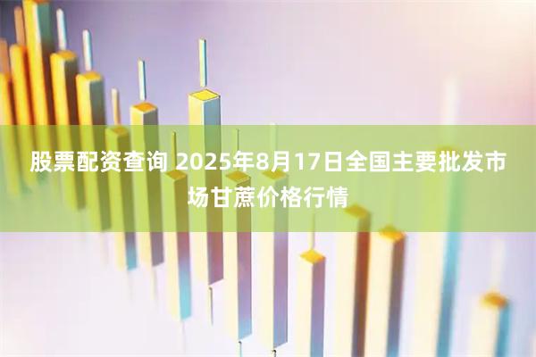股票配资查询 2025年8月17日全国主要批发市场甘蔗价格行情
