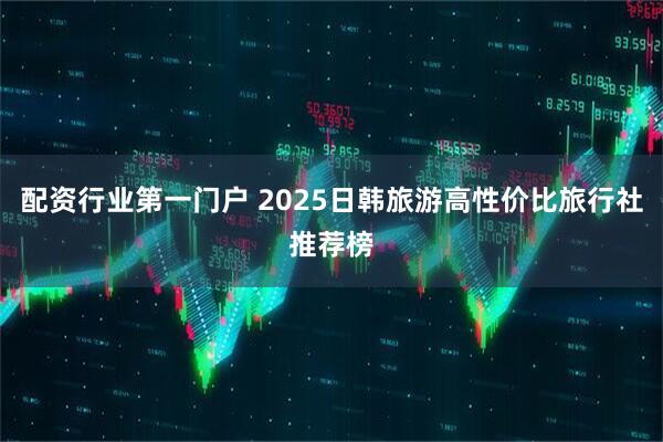 配资行业第一门户 2025日韩旅游高性价比旅行社推荐榜