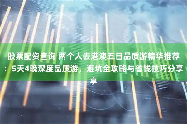 股票配资查询 两个人去港澳五日品质游精华推荐：5天4晚深度品质游，避坑全攻略与省钱技巧分享