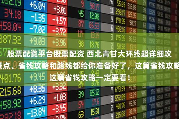 股票配资平台股票配资 西北青甘大环线超详细攻略！游玩景点、省钱攻略和路线都给你准备好了，这篇省钱攻略一定要看！