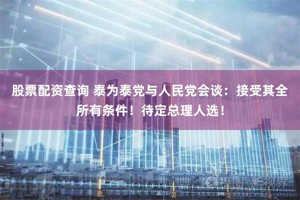 股票配资查询 泰为泰党与人民党会谈：接受其全所有条件！待定总理人选！