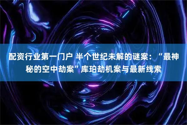 配资行业第一门户 半个世纪未解的谜案：“最神秘的空中劫案”库珀劫机案与最新线索