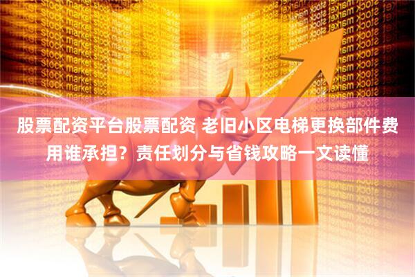 股票配资平台股票配资 老旧小区电梯更换部件费用谁承担？责任划分与省钱攻略一文读懂