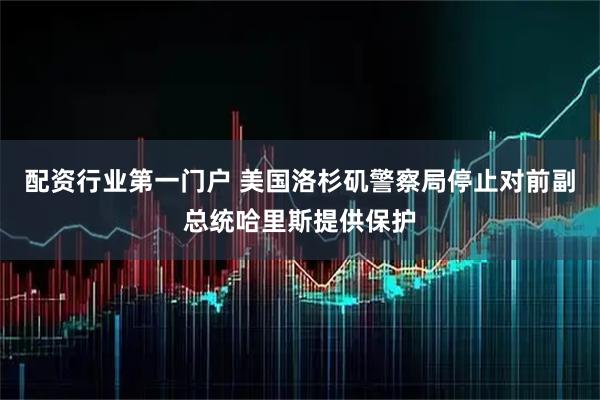 配资行业第一门户 美国洛杉矶警察局停止对前副总统哈里斯提供保护