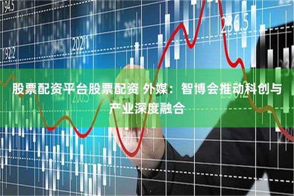 股票配资平台股票配资 外媒：智博会推动科创与产业深度融合