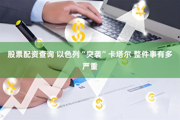 股票配资查询 以色列“突袭”卡塔尔 整件事有多严重