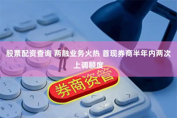 股票配资查询 两融业务火热 首现券商半年内两次上调额度