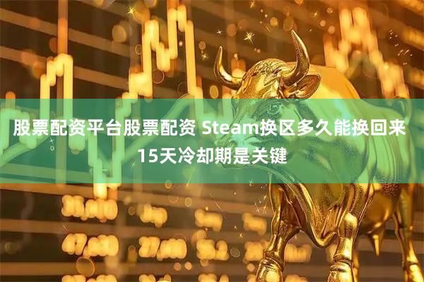 股票配资平台股票配资 Steam换区多久能换回来 15天冷却期是关键
