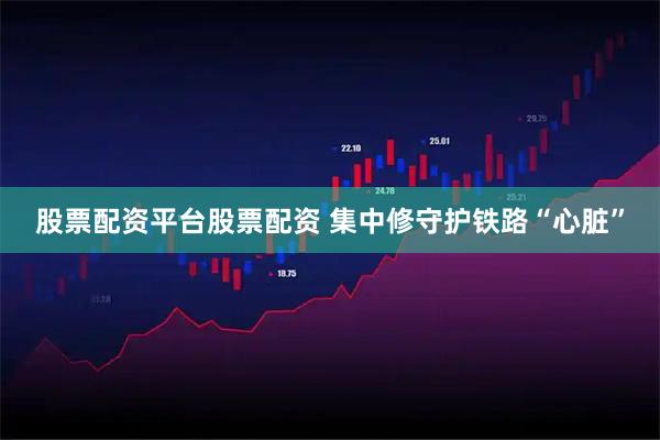 股票配资平台股票配资 集中修守护铁路“心脏”