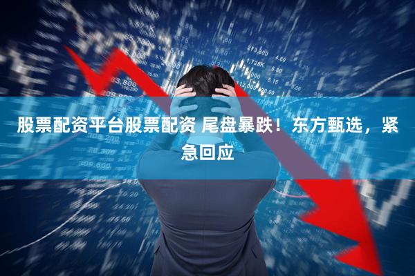 股票配资平台股票配资 尾盘暴跌！东方甄选，紧急回应