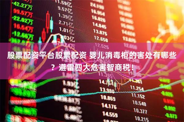 股票配资平台股票配资 婴儿消毒柜的害处有哪些？避雷四大危害智商税！
