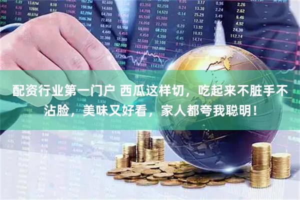 配资行业第一门户 西瓜这样切，吃起来不脏手不沾脸，美味又好看，家人都夸我聪明！