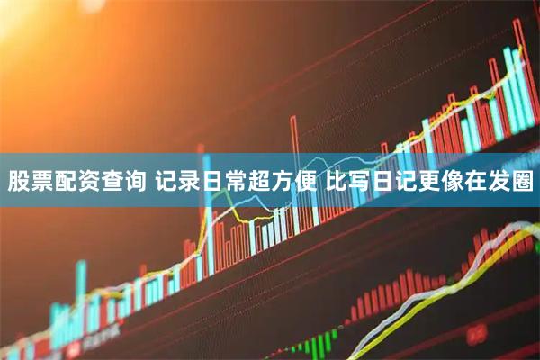 股票配资查询 记录日常超方便 比写日记更像在发圈