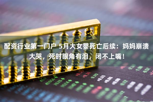 配资行业第一门户 5月大女婴死亡后续:妈妈崩溃大哭,死时眼角有泪,闭不上嘴!