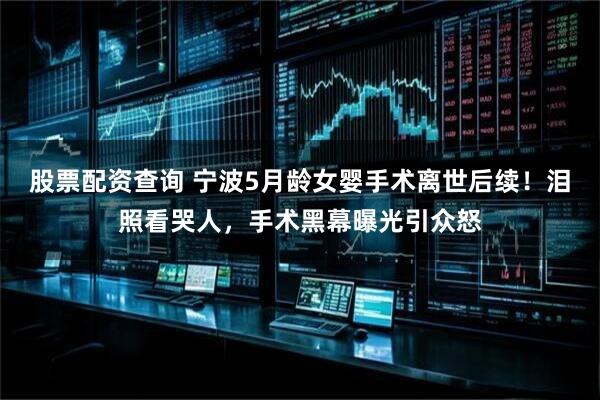 股票配资查询 宁波5月龄女婴手术离世后续!泪照看哭人,手术黑幕曝光引众怒