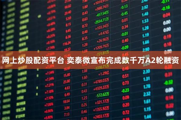 网上炒股配资平台 奕泰微宣布完成数千万A2轮融资