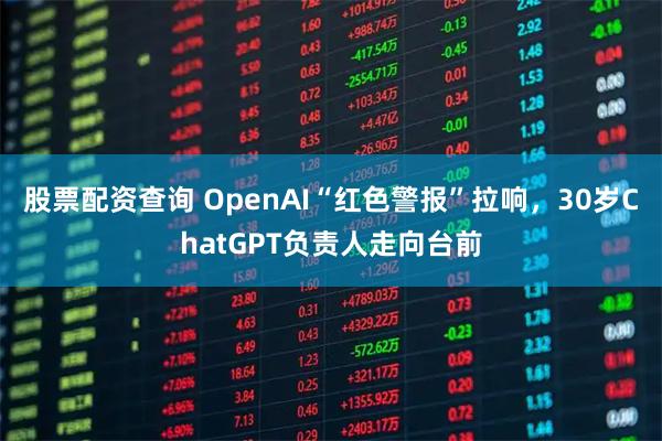 股票配资查询 OpenAI“红色警报”拉响,30岁ChatGPT负责人走向台前