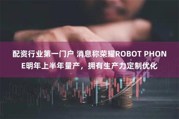 配资行业第一门户 消息称荣耀ROBOT PHONE明年上半年量产,拥有生产力定制优化