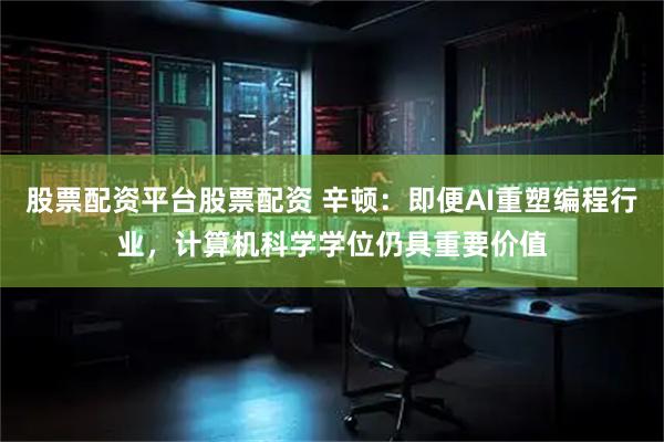 股票配资平台股票配资 辛顿:即便AI重塑编程行业,计算机科学学位仍具重要价值