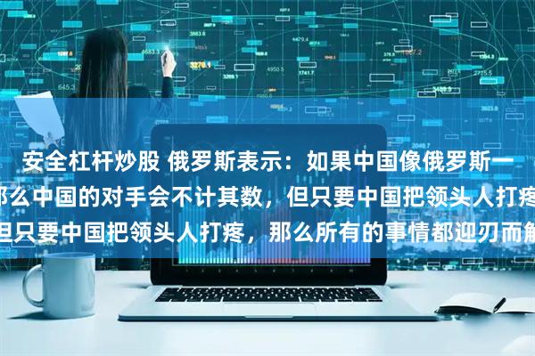 安全杠杆炒股 俄罗斯表示：如果中国像俄罗斯一样陷入“战争泥潭”，那么中国的对手会不计其数，但只要中国把领头人打疼，那么所有的事情都迎刃而解了