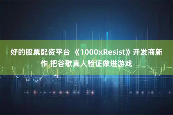好的股票配资平台 《1000xResist》开发商新作 把谷歌真人验证做进游戏