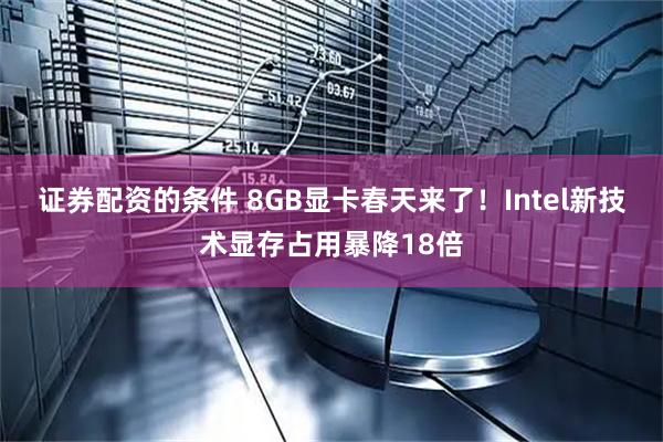 证券配资的条件 8GB显卡春天来了！Intel新技术显存占用暴降18倍
