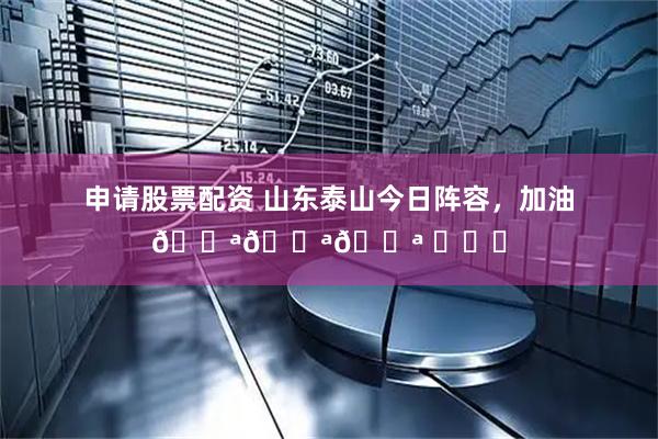 申请股票配资 山东泰山今日阵容，加油💪💪💪 ​​​