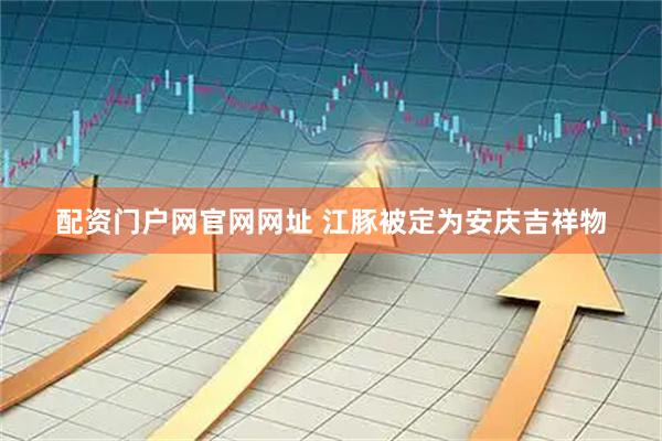 配资门户网官网网址 江豚被定为安庆吉祥物