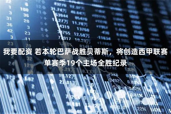 我要配资 若本轮巴萨战胜贝蒂斯，将创造西甲联赛单赛季19个主场全胜纪录