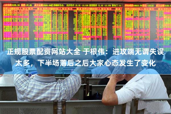 正规股票配资网站大全 于根伟：进攻端无谓失误太多，下半场落后之后大家心态发生了变化