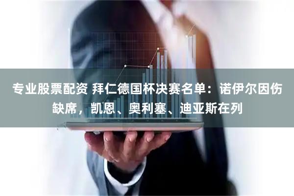 专业股票配资 拜仁德国杯决赛名单：诺伊尔因伤缺席，凯恩、奥利塞、迪亚斯在列