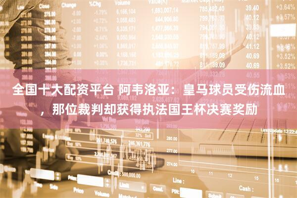 全国十大配资平台 阿韦洛亚：皇马球员受伤流血，那位裁判却获得执法国王杯决赛奖励