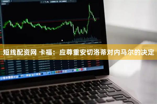 短线配资网 卡福：应尊重安切洛蒂对内马尔的决定