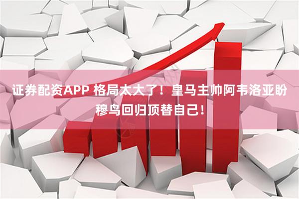 证券配资APP 格局太大了!皇马主帅阿韦洛亚盼穆鸟回归顶替自己!