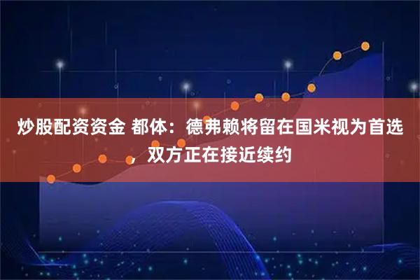 炒股配资资金 都体：德弗赖将留在国米视为首选，双方正在接近续约
