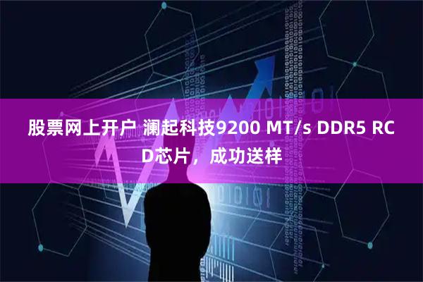 股票网上开户 澜起科技9200 MT/s DDR5 RCD芯片,成功送样